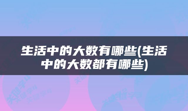 生活中的大数有哪些(生活中的大数都有哪些)