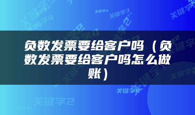 负数发票要给客户吗（负数发票要给客户吗怎么做账）