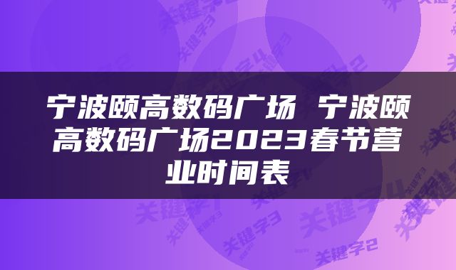 宁波颐高数码广场 宁波颐高数码广场2023春节营业时间表