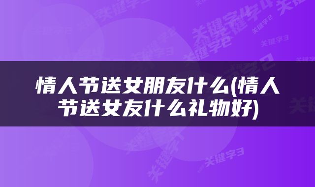 情人节送女朋友什么(情人节送女友什么礼物好)
