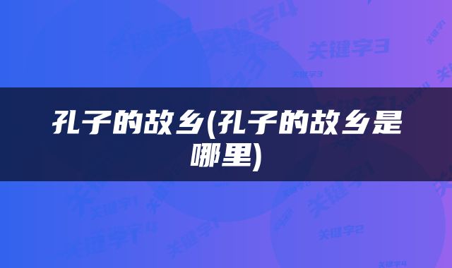 孔子的故乡(孔子的故乡是哪里)