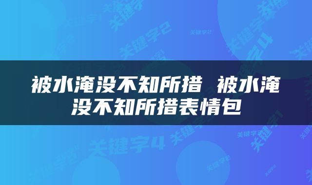 被水淹没不知所措 被水淹没不知所措表情包