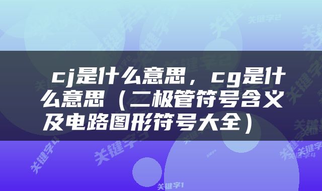 cj是什么意思，cg是什么意思（二极管符号含义及电路图形符号大全） 