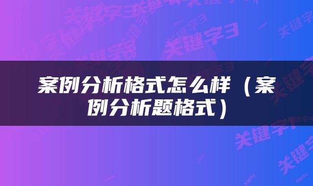 案例分析格式怎么样（案例分析题格式）