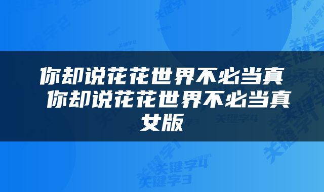 你却说花花世界不必当真 你却说花花世界不必当真女版