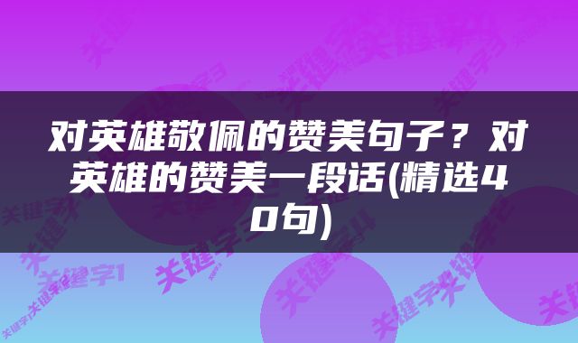 对英雄敬佩的赞美句子？对英雄的赞美一段话(精选40句)