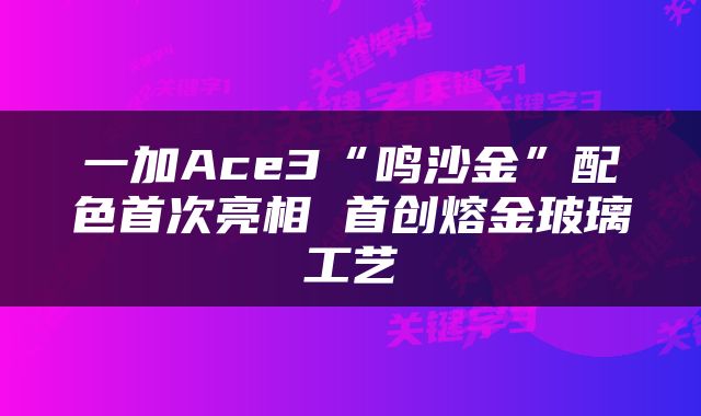 一加Ace3“鸣沙金”配色首次亮相 首创熔金玻璃工艺