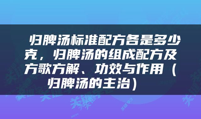  归脾汤标准配方各是多少克，归脾汤的组成配方及方歌方解、功效与作用（归脾汤的主治） 