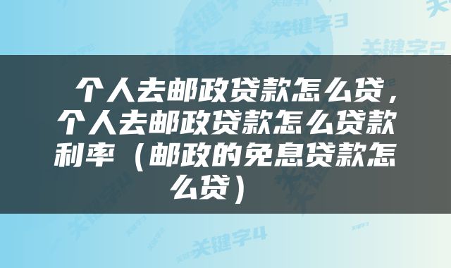  个人去邮政贷款怎么贷，个人去邮政贷款怎么贷款利率（邮政的免息贷款怎么贷） 