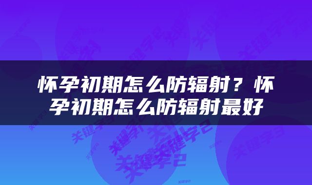 怀孕初期怎么防辐射？怀孕初期怎么防辐射最好