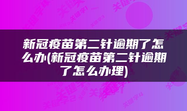 新冠疫苗第二针逾期了怎么办(新冠疫苗第二针逾期了怎么办理)