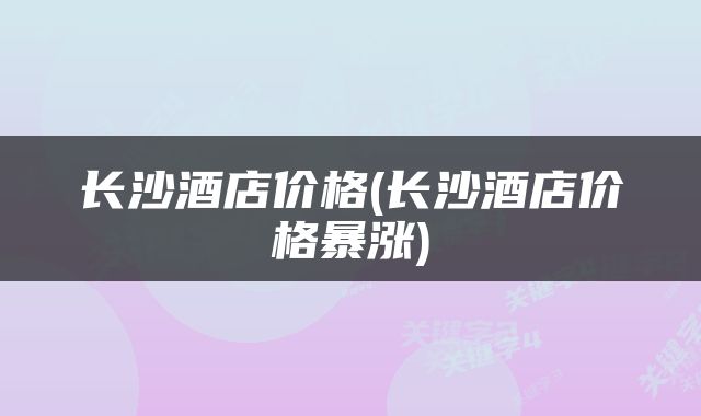 长沙酒店价格(长沙酒店价格暴涨)