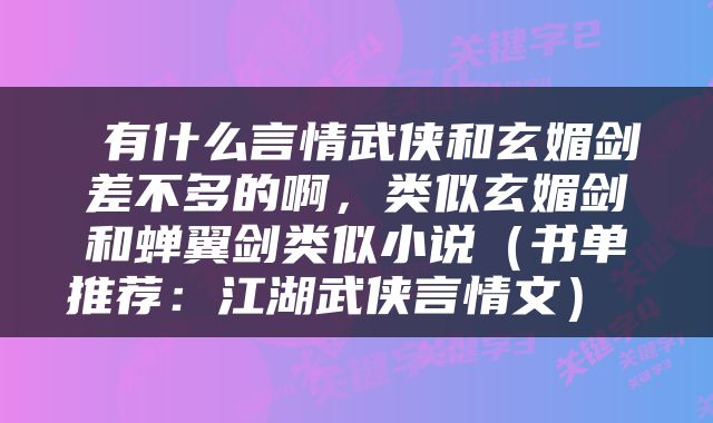  有什么言情武侠和玄媚剑差不多的啊，类似玄媚剑和蝉翼剑类似小说（书单推荐：江湖武侠言情文） 