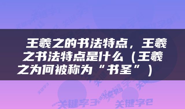  王羲之的书法特点，王羲之书法特点是什么（王羲之为何被称为“书圣”） 