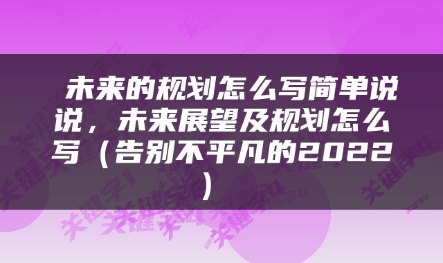  未来的规划怎么写简单说说，未来展望及规划怎么写（告别不平凡的2022） 