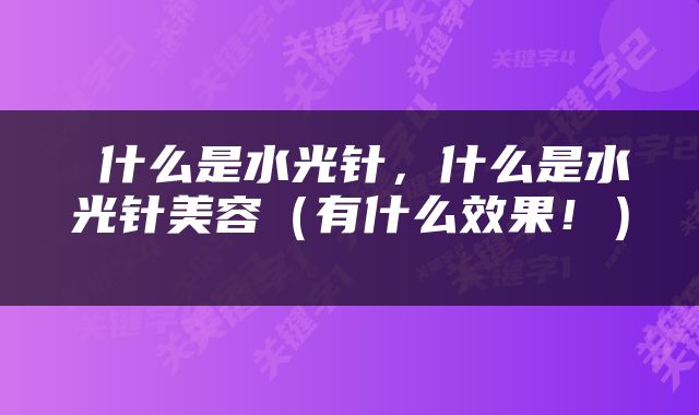  什么是水光针，什么是水光针美容（有什么效果！） 