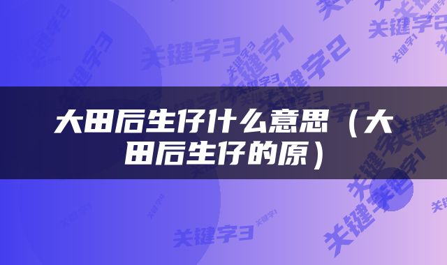 大田后生仔什么意思（大田后生仔的原）
