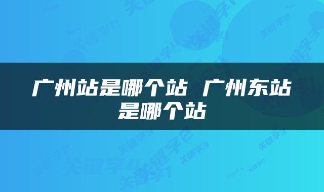 广州站是哪个站 广州东站是哪个站
