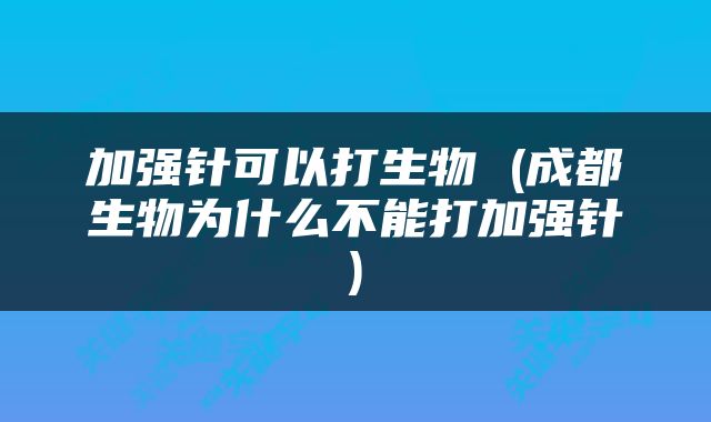 加强针可以打生物 (成都生物为什么不能打加强针)