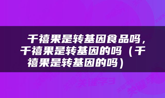  千禧果是转基因食品吗，千禧果是转基因的吗（千禧果是转基因的吗） 