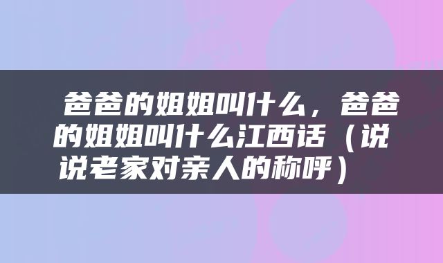  爸爸的姐姐叫什么，爸爸的姐姐叫什么江西话（说说老家对亲人的称呼） 
