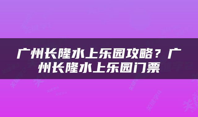 广州长隆水上乐园攻略？广州长隆水上乐园门票