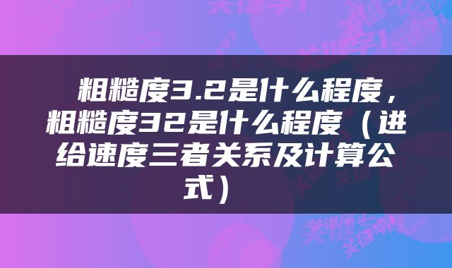  粗糙度3.2是什么程度，粗糙度32是什么程度（进给速度三者关系及计算公式） 