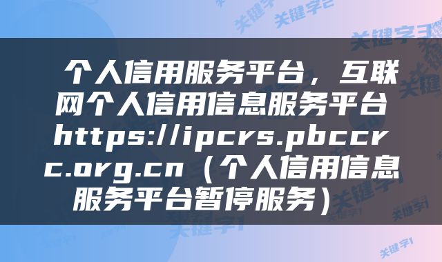  个人信用服务平台，互联网个人信用信息服务平台https://ipcrs.pbccrc.org.cn（个人信用信息服务平台暂停服务） 