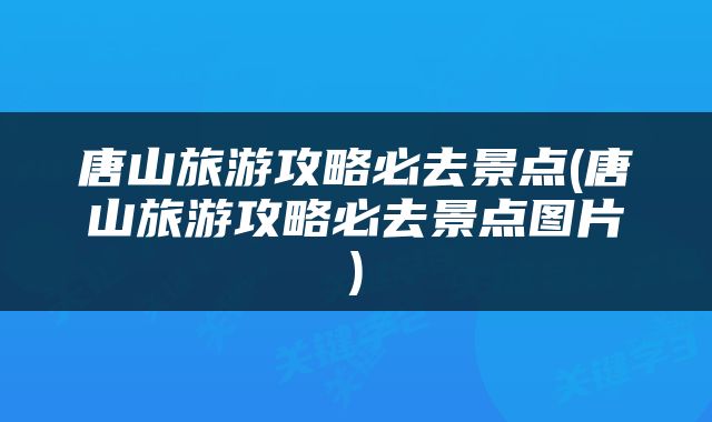 唐山旅游攻略必去景点(唐山旅游攻略必去景点图片)