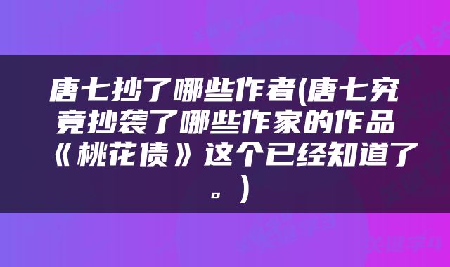 唐七抄了哪些作者(唐七究竟抄袭了哪些作家的作品《桃花债》这个已经知道了。)
