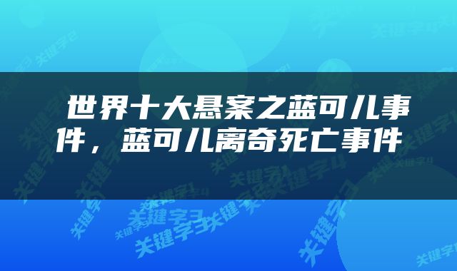  世界十大悬案之蓝可儿事件，蓝可儿离奇死亡事件 