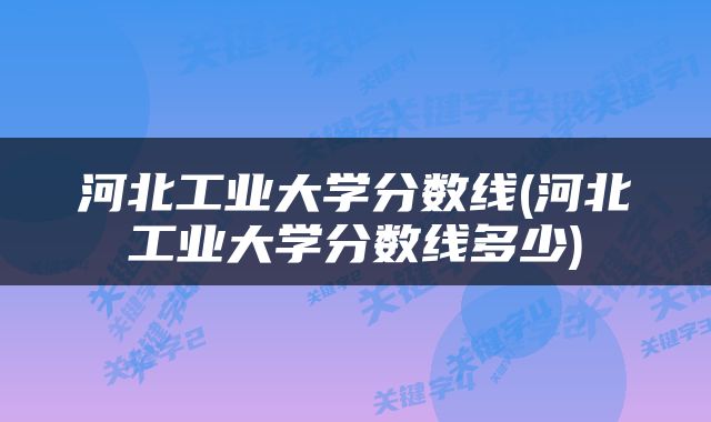 河北工业大学分数线(河北工业大学分数线多少)