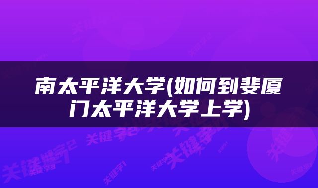 南太平洋大学(如何到斐厦门太平洋大学上学)