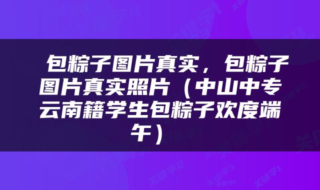  包粽子图片真实，包粽子图片真实照片（中山中专云南籍学生包粽子欢度端午） 