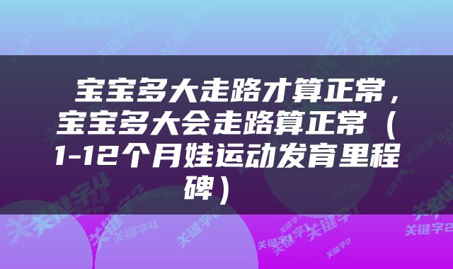  宝宝多大走路才算正常，宝宝多大会走路算正常（1-12个月娃运动发育里程碑） 