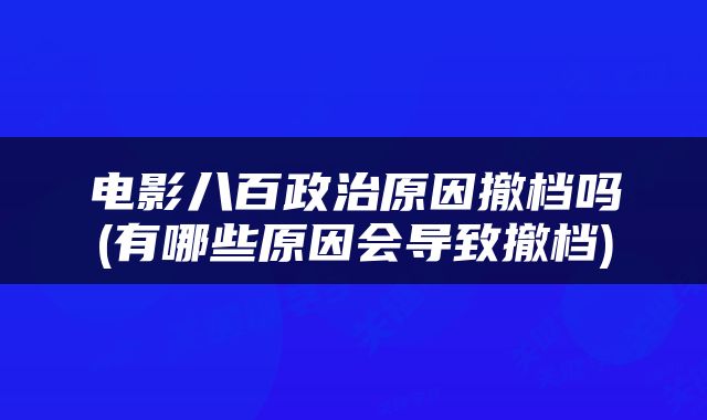 电影八百政治原因撤档吗(有哪些原因会导致撤档)