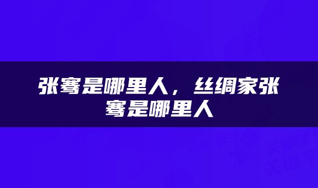 张骞是哪里人，丝绸家张骞是哪里人