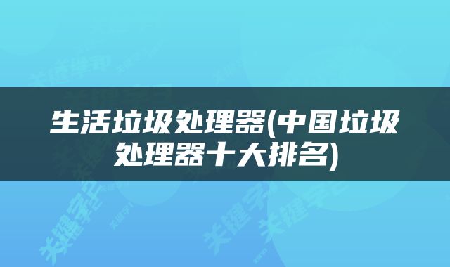 生活垃圾处理器(中国垃圾处理器十大排名)