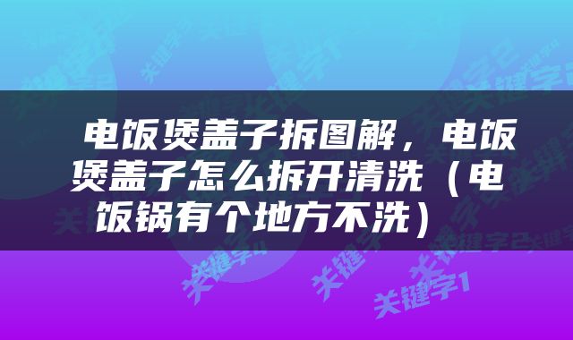  电饭煲盖子拆图解，电饭煲盖子怎么拆开清洗（电饭锅有个地方不洗） 
