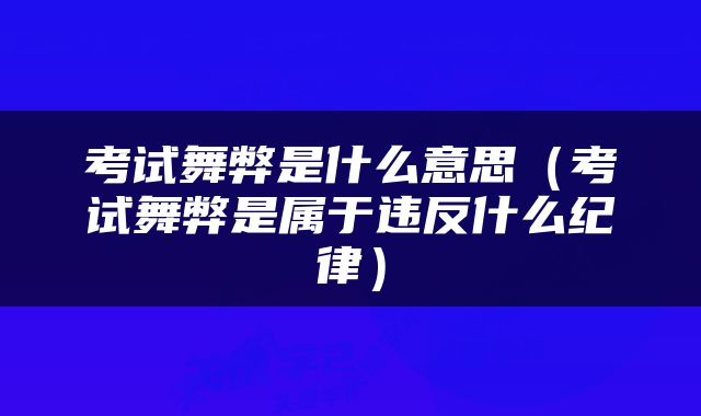 考试舞弊是什么意思（考试舞弊是属于违反什么纪律）