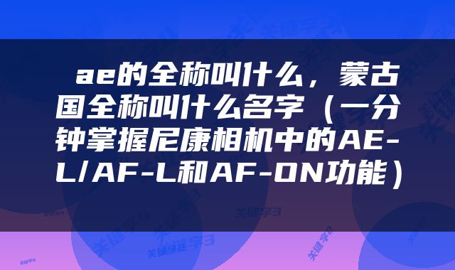  ae的全称叫什么，蒙古国全称叫什么名字（一分钟掌握尼康相机中的AE-L/AF-L和AF-ON功能） 