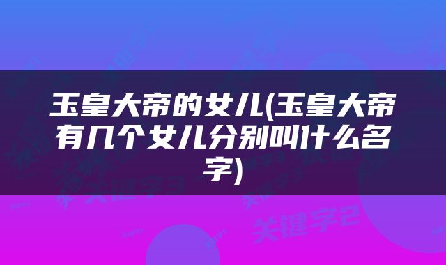 玉皇大帝的女儿(玉皇大帝有几个女儿分别叫什么名字)