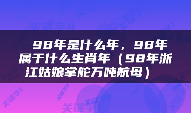  98年是什么年，98年属于什么生肖年（98年浙江姑娘掌舵万吨航母） 