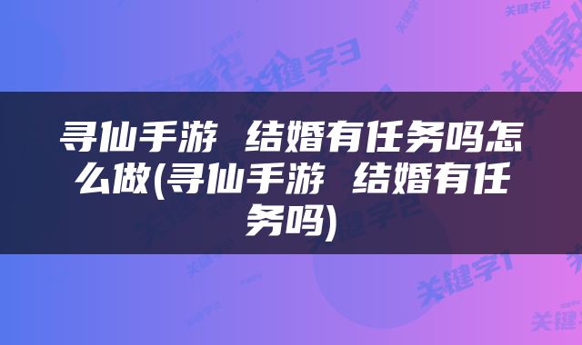 寻仙手游 结婚有任务吗怎么做(寻仙手游 结婚有任务吗)
