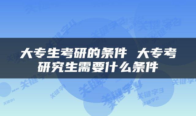 大专生考研的条件 大专考研究生需要什么条件