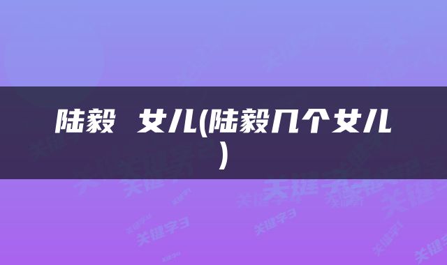 陆毅 女儿(陆毅几个女儿)