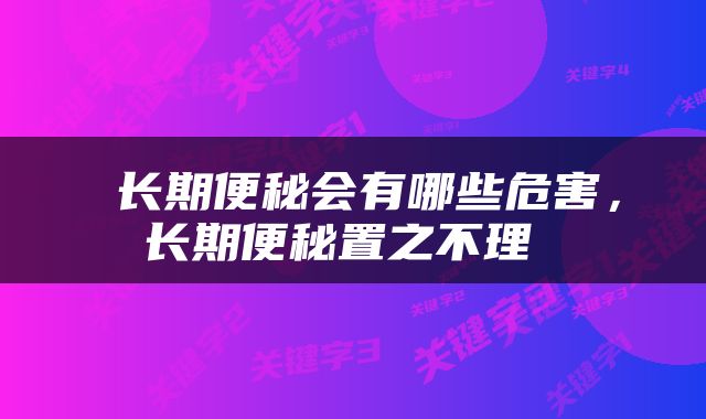  长期便秘会有哪些危害，长期便秘置之不理 