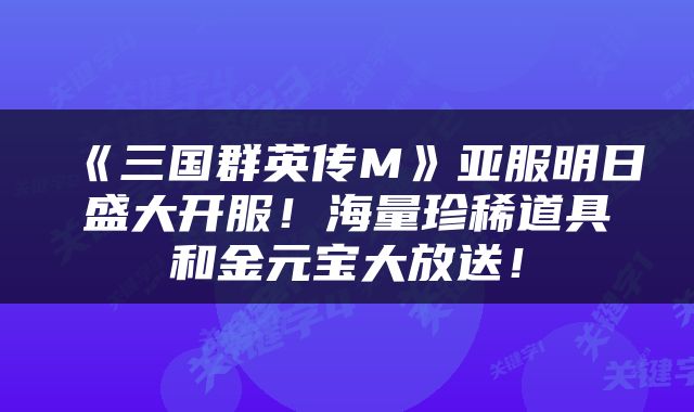 《三国群英传M》亚服明日盛大开服！海量珍稀道具和金元宝大放送！