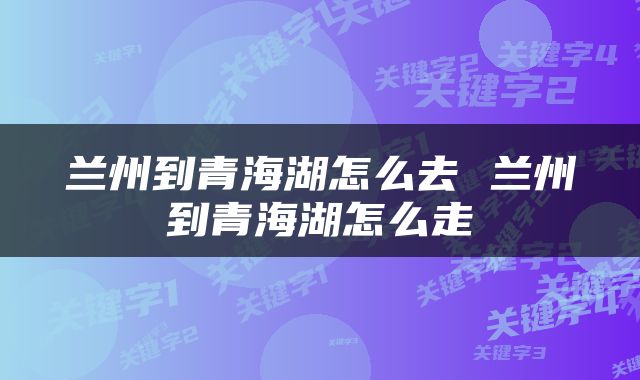 兰州到青海湖怎么去 兰州到青海湖怎么走