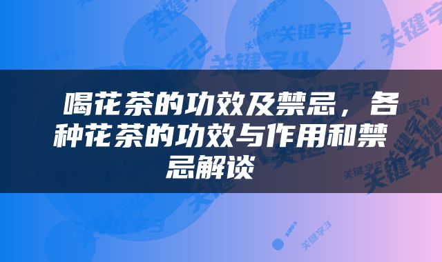  喝花茶的功效及禁忌，各种花茶的功效与作用和禁忌解谈 